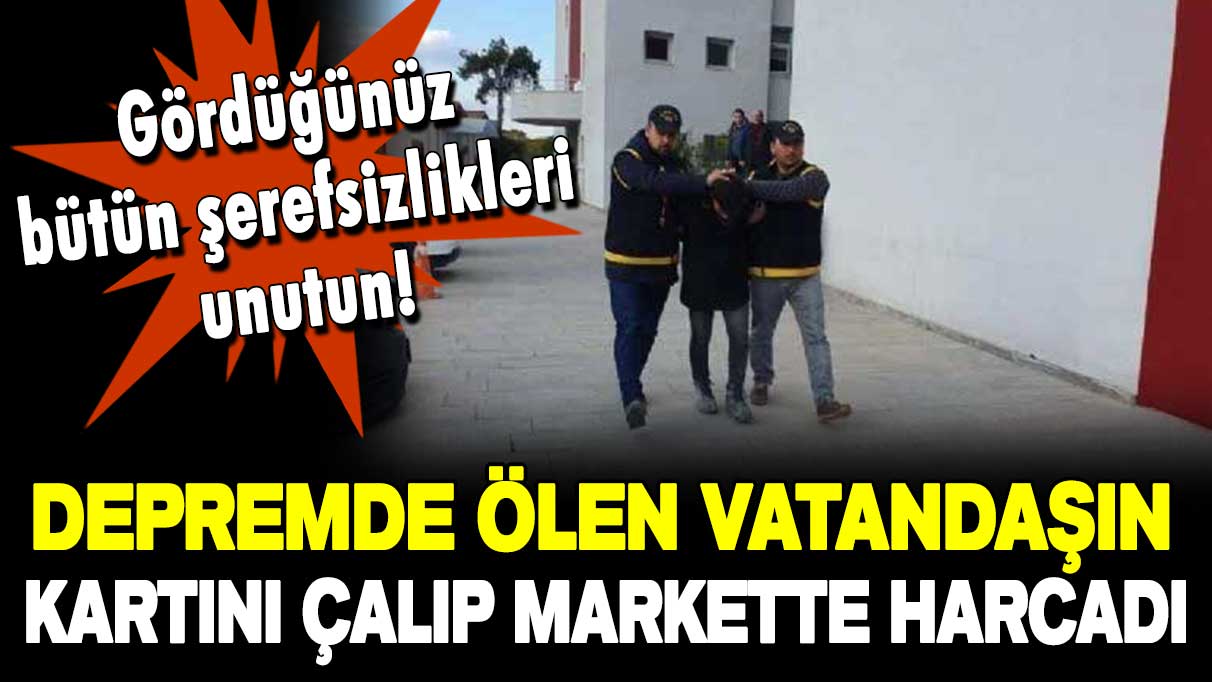 Depremde ölen vatandaşın kartlarını çalıp alışveriş yaptı!