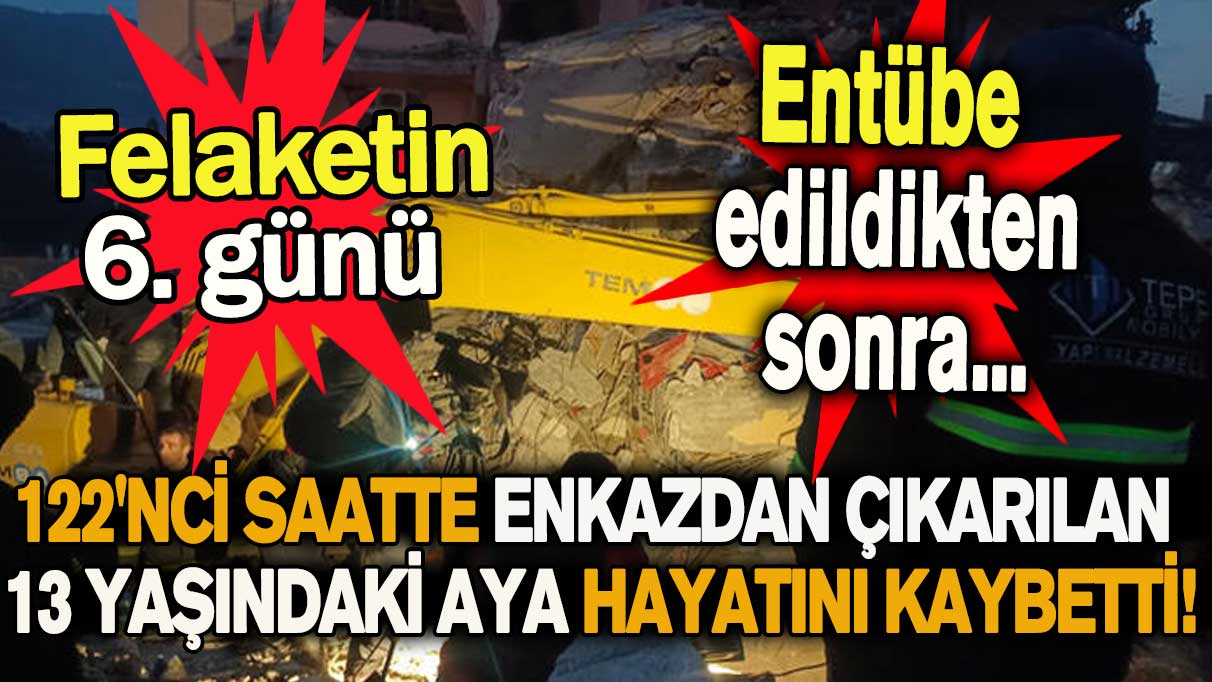 122'nci saatte enkazdan çıkarılan 13 yaşındaki Aya hayatını kaybetti!