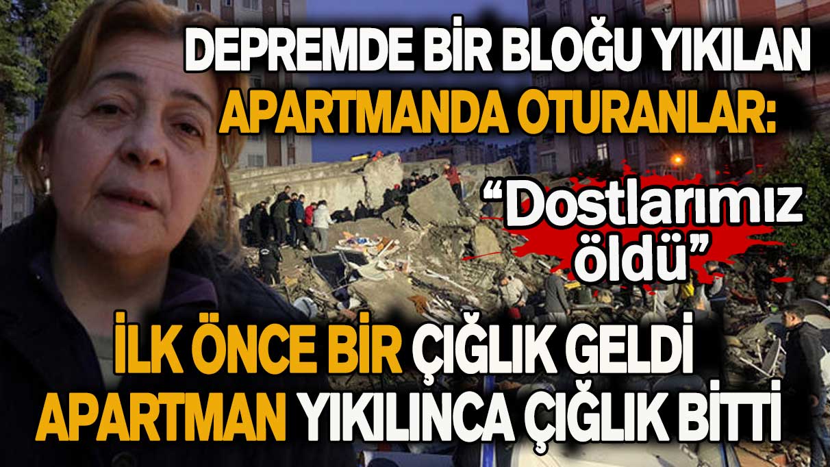 Depremde bir bloğu yıkılan apartmanda oturanlar: İlk önce bir çığlık geldi, apartman yıkılınca çığlık bitti