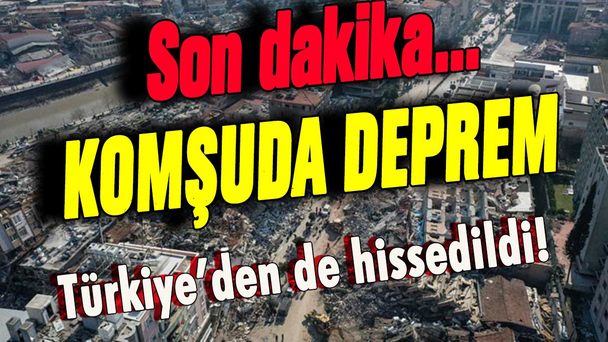 Son dakika... Komşuda deprem! Türkiye'den de hissedildi