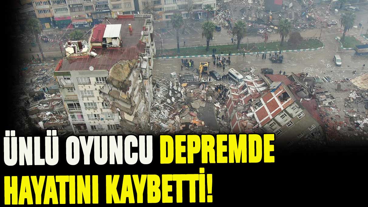 Ünlü oyuncu depremde hayatını kaybetti!