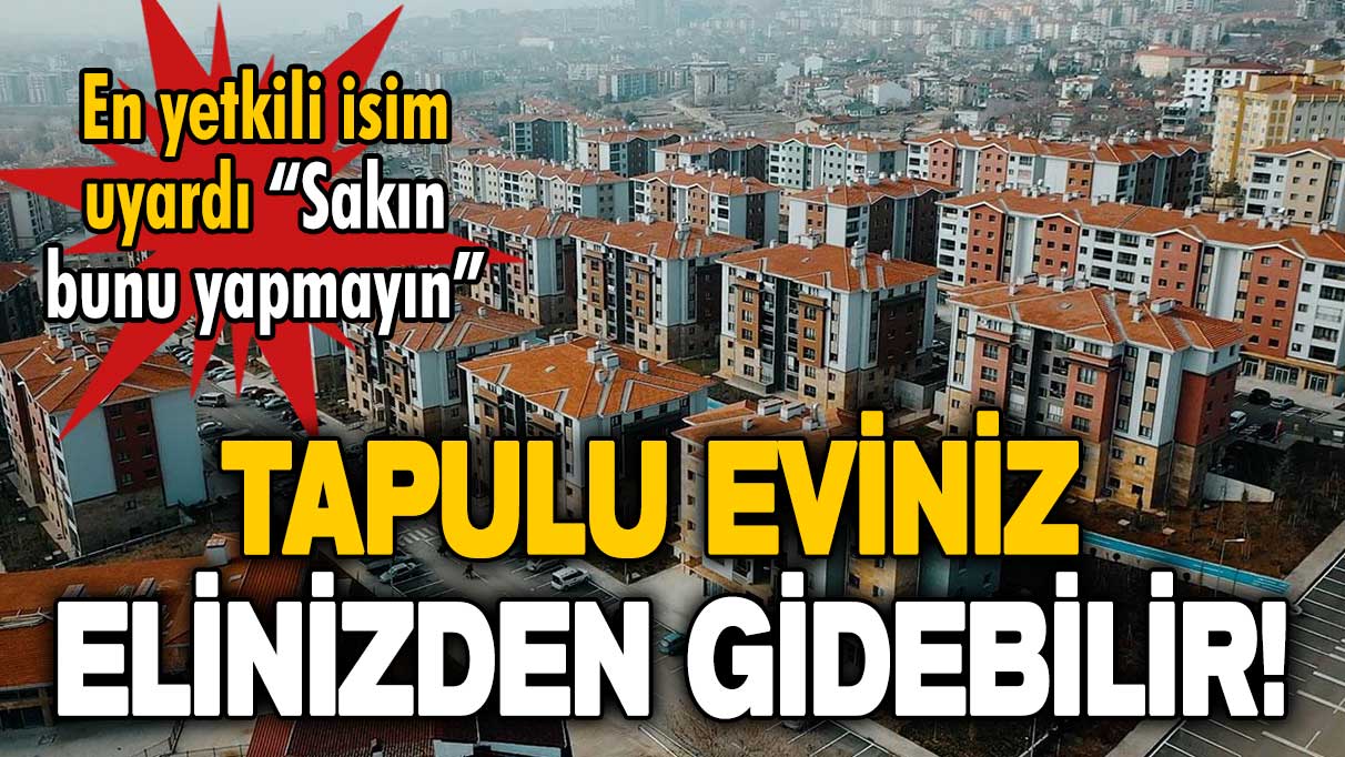 En yetkili isim uyardı: Tapulu eviniz tehlikeye girebilir