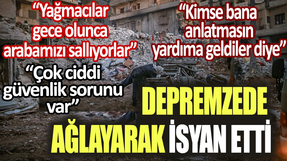 Depremzede ağlayarak isyan etti! Çok ciddi güvenlik sorunu var