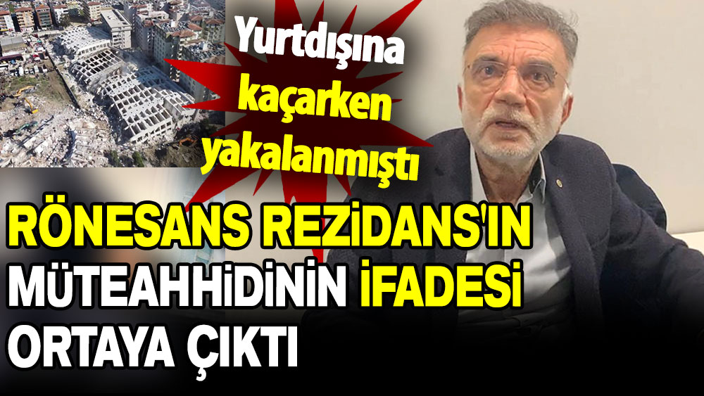 Yurtdışına kaçarken yakalanmıştı: Rönesans Rezidans'ın müteahhidinin ifadesi ortaya çıktı!