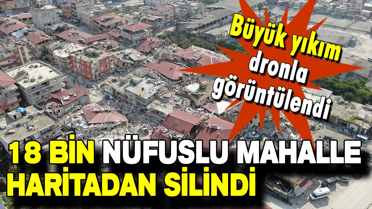 Büyük yıkım dronla görüntülendi: 18 bin nüfuslu mahalle haritadan silindi!