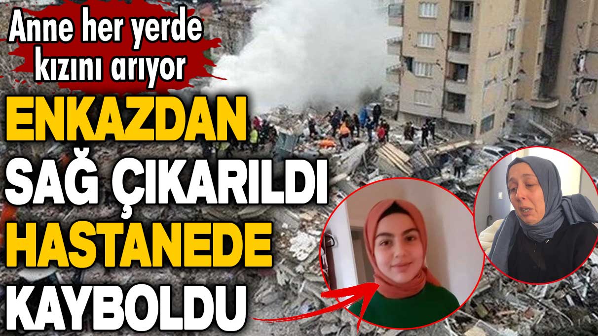 Enkazdan sağ çıkarıldı hastanede kayboldu! Anne Dilek Güzelher yerde kızını arıyor