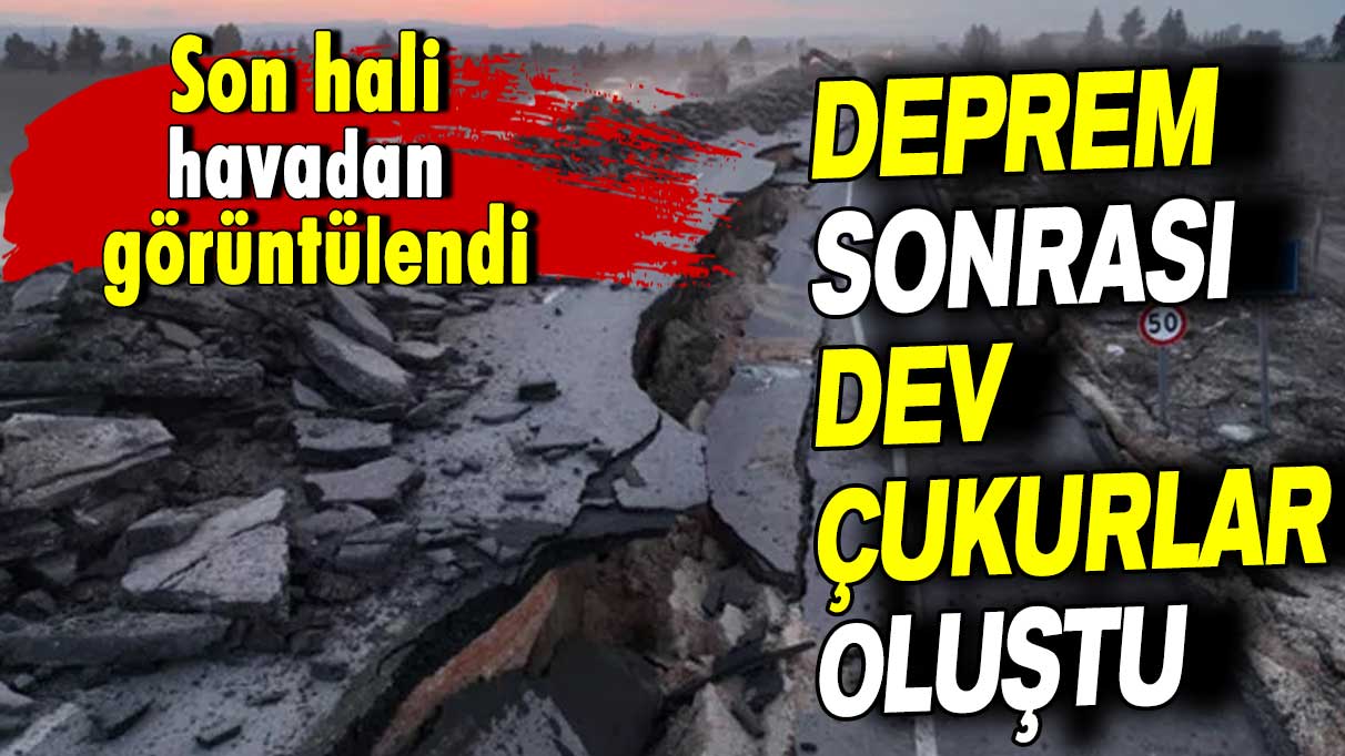 Son hali havadan görüntülendi: Deprem sonrası dev çukurlar oluştu!