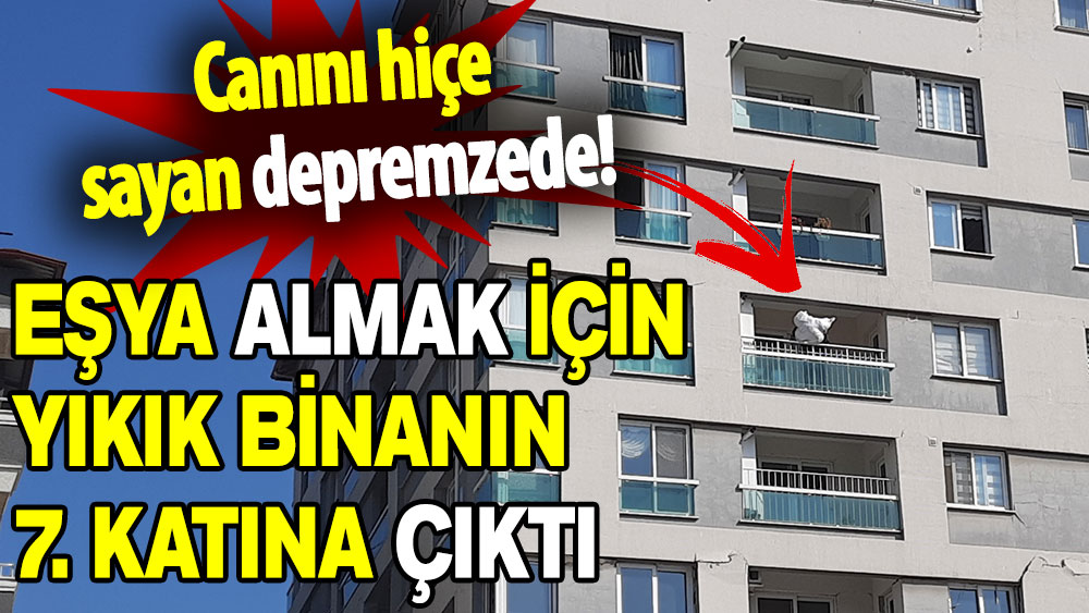 Canını hiçe sayan depremzede: Eşya almak için yıkık binanın 7. katına çıktı!