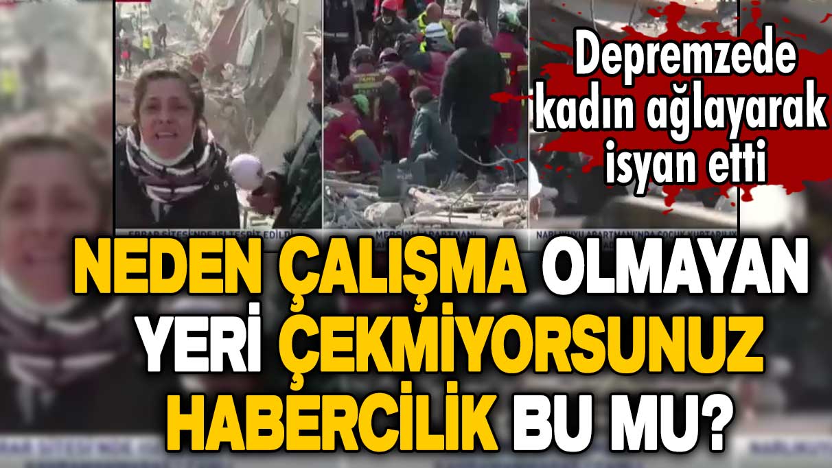 Depremzede kadın isyan etti: Neden çalışma olmayan yeri çekmiyorsunuz, habercilik bu mu?