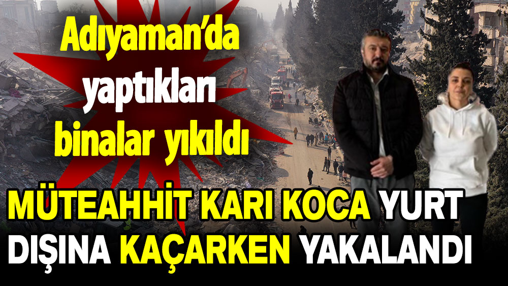 Adıyaman’da yaptıkları binalar yıkıldı: Müteahhit karı-koca yurt dışına kaçarken yakalandı!