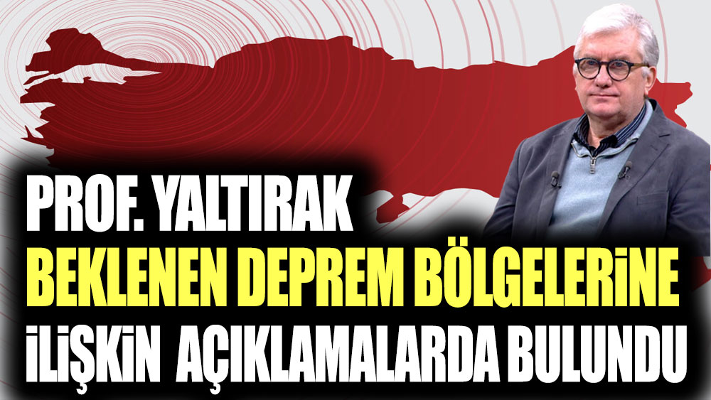 Prof. Yaltırak beklenen deprem bölgelerine ilişin açıklamalarda bulundu