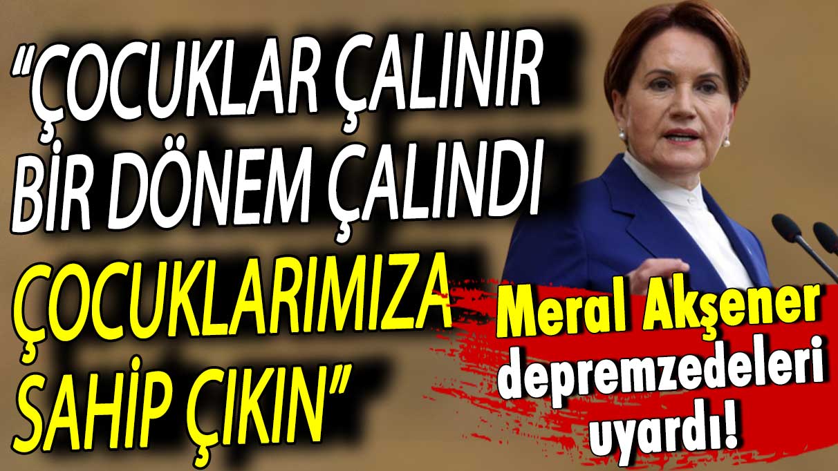 Meral Akşener: Çocuklar çalınır, bir dönem çalındı, sahip çıkın!