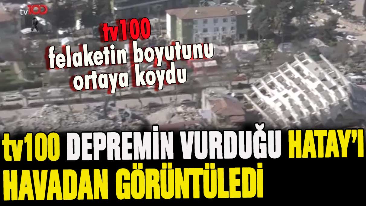 tv100 enkaza dönen Hatay'ı havadan görüntüledi: İşte ilk kez göreceğiniz büyük yıkım