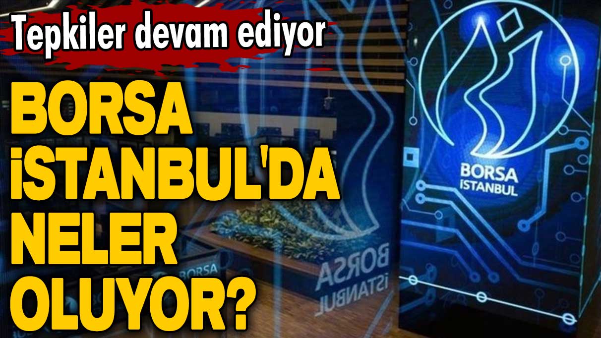 Borsa İstanbul'da neler oluyor? Tepkiler devam ediyor