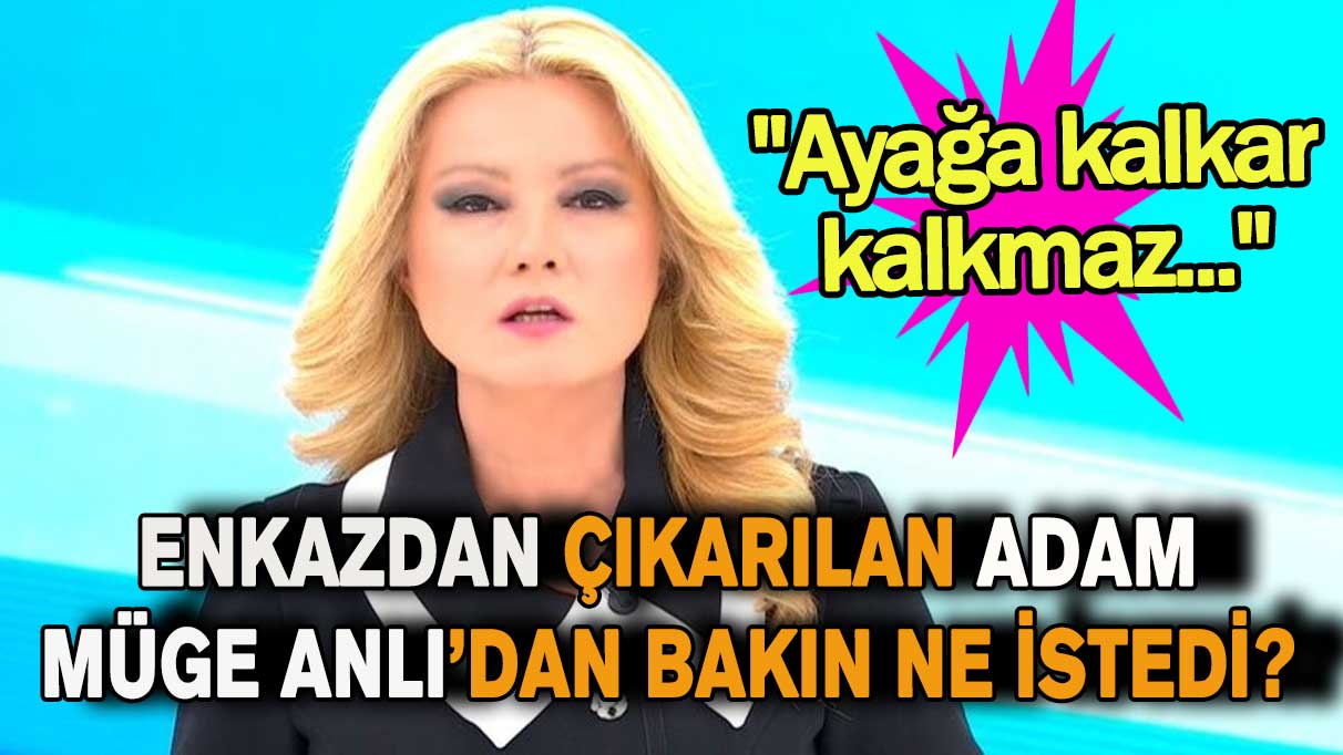 Enkazdan çıkarılan adam Müge Anlı’dan bakın ne istedi!