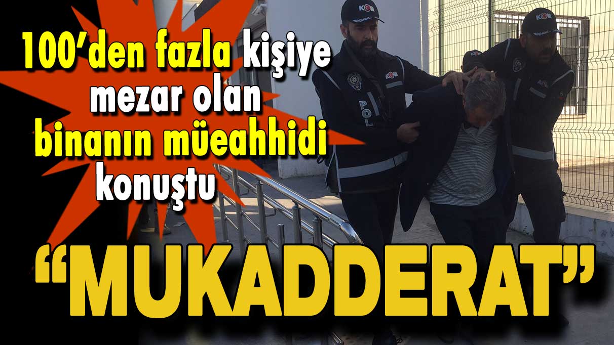 100’den fazla kişiye mezar olan binanın müeahhidi konuştu: Mukadderat!