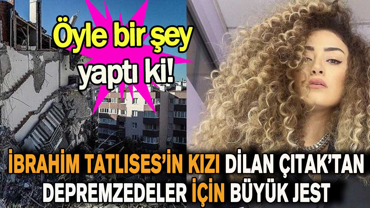 İbrahim Tatlıses’in kızı Dilan Çıtak’tan depremzedeler için büyük jest