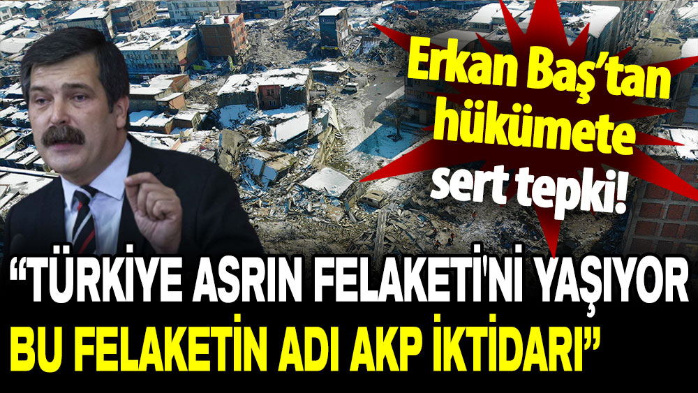 Erkan Baş’tan hükümete sert tepki: Türkiye Asrın Felaketi'ni yaşıyor bu felaketin adı AKP iktidarı!