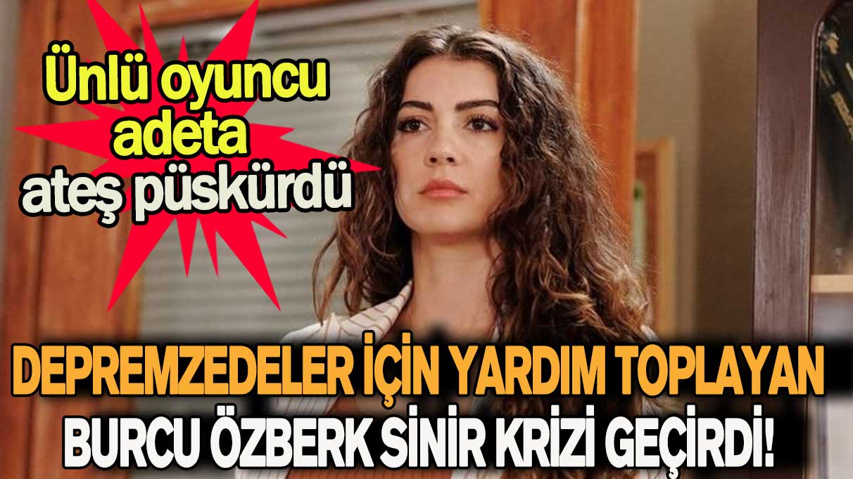 Deprem bölgeleri için yardım toplayan Burcu Özberk sinir krizi geçirdi!