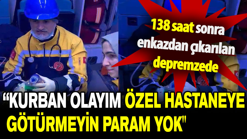 138 saat sonra enkazdan çıkan depremzede: Kurban olayım özel hastaneye götürmeyin param yok