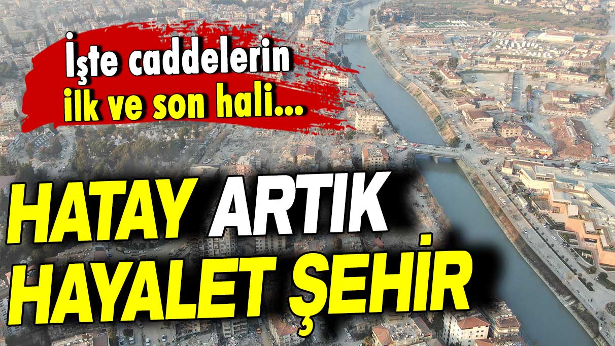 Hatay artık hayalet şehir: İşte caddelerin ilk ve son hali...