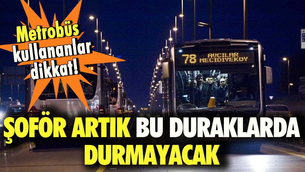 Metrobüs kullananlar dikkat! Şoför artık bu duraklarda durmayacak