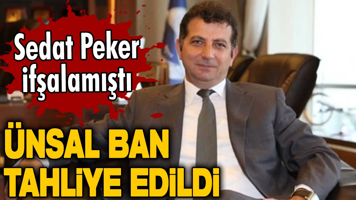 Ünsal Ban tahliye edildi! Sedat Peker ifşalamıştı