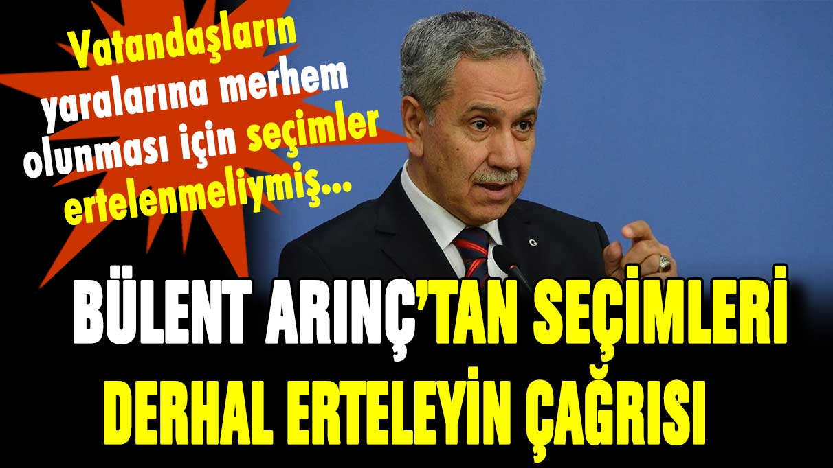 Bülent Arınç baklayı çıkardı: ''Seçimlerin ivedilikle ertelenmesi lazım''