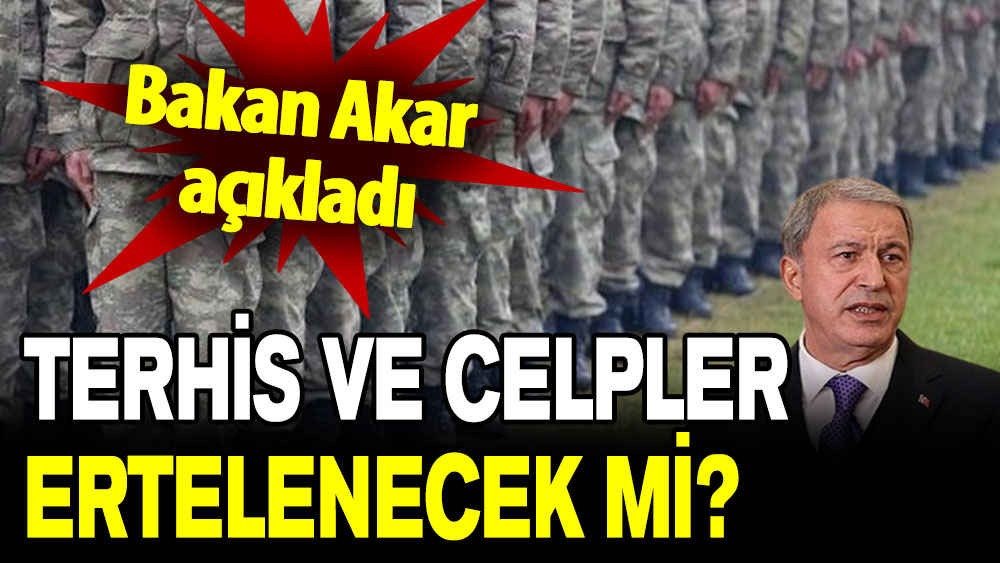 Bakan Akar açıkladı: Terhis ve celpler ertelenecek mi?