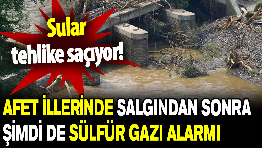 Sular tehlike saçıyor: Afet illerinde salgından sonra şimdi de sülfür gazı alarmı!