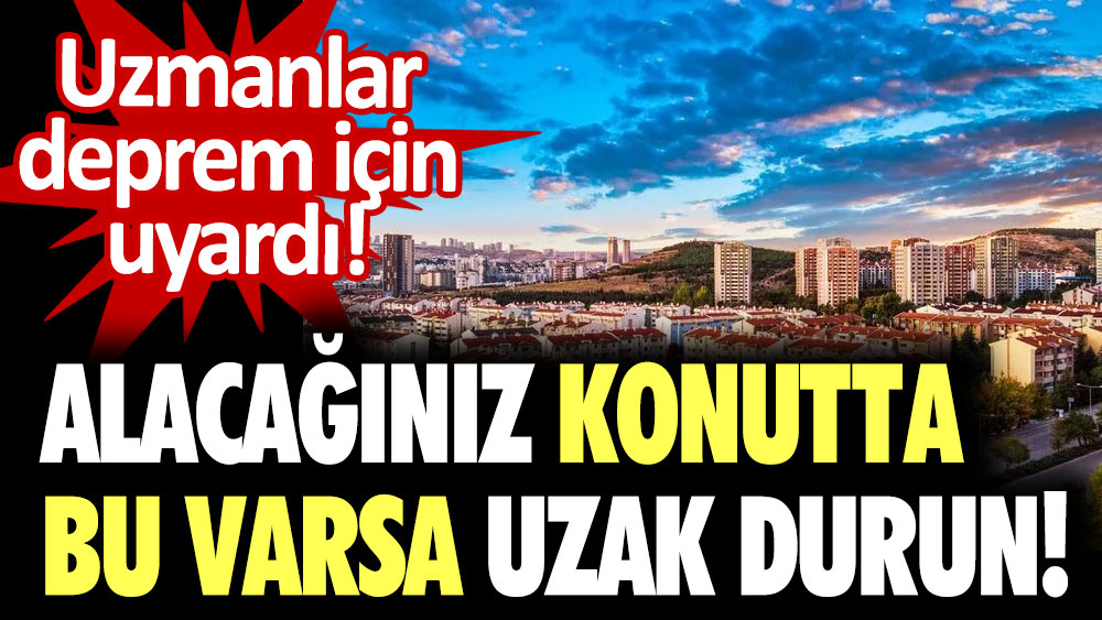 Uzmanlar deprem için uyardı: Alacağınız konutta bu varsa uzak durun!