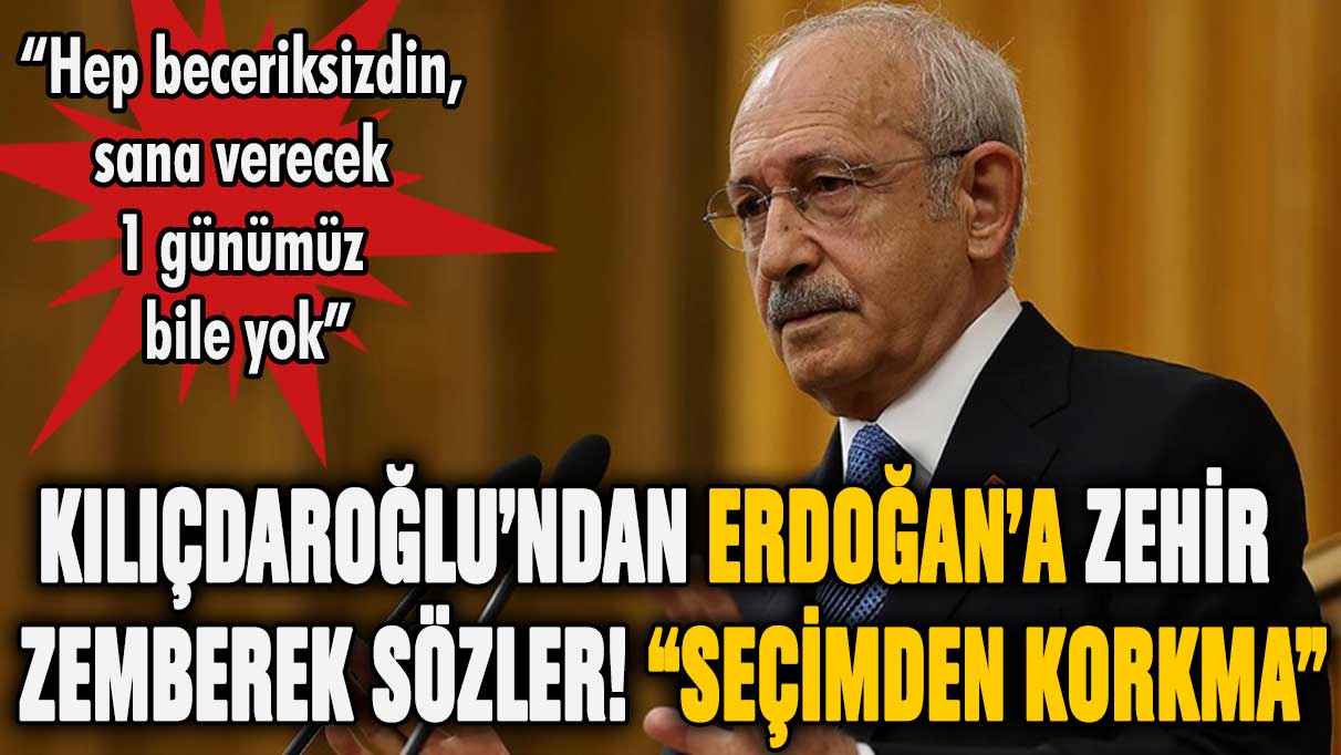 Kılıçdaroğlu'ndan Erdoğan'a 'beceriksiz' çıkışı: ''Seçimden korkma''