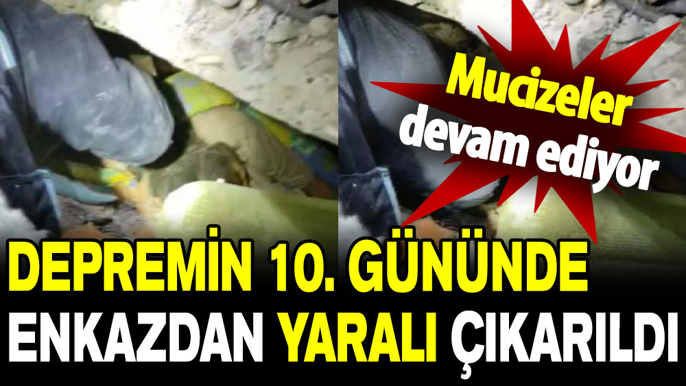 Mucizeler devam ediyor: Depremin 10. gününde enkazdan yaralı çıkarıldı!