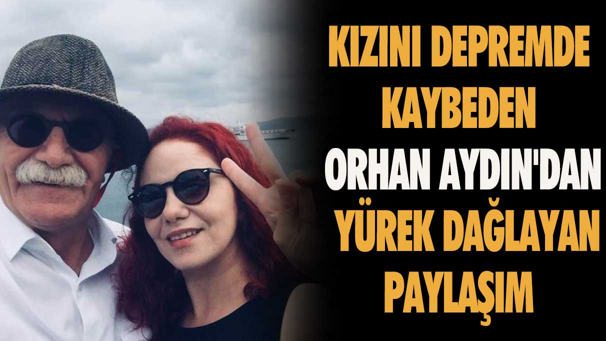 Kızını depremde kaybeden Orhan Aydın'dan yürek dağlayan paylaşım