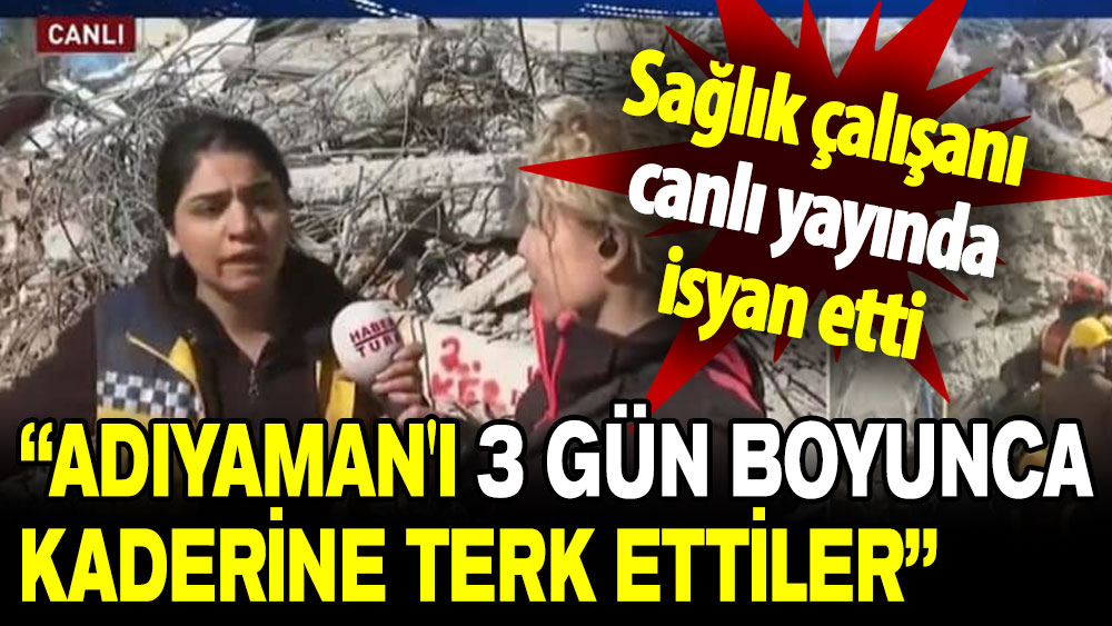 Sağlık çalışanı canlı yayında isyan etti: Adıyaman'ı 3 gün boyunca kaderine terk ettiler!