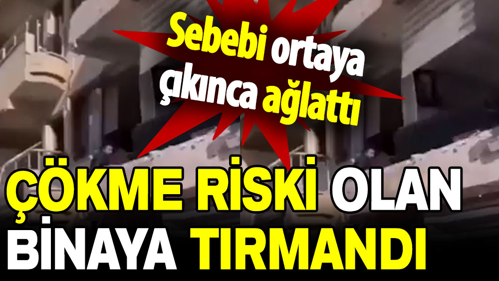 Sebebi ortaya çıkınca ağlattı: Çökme riski olan binaya tırmandı!