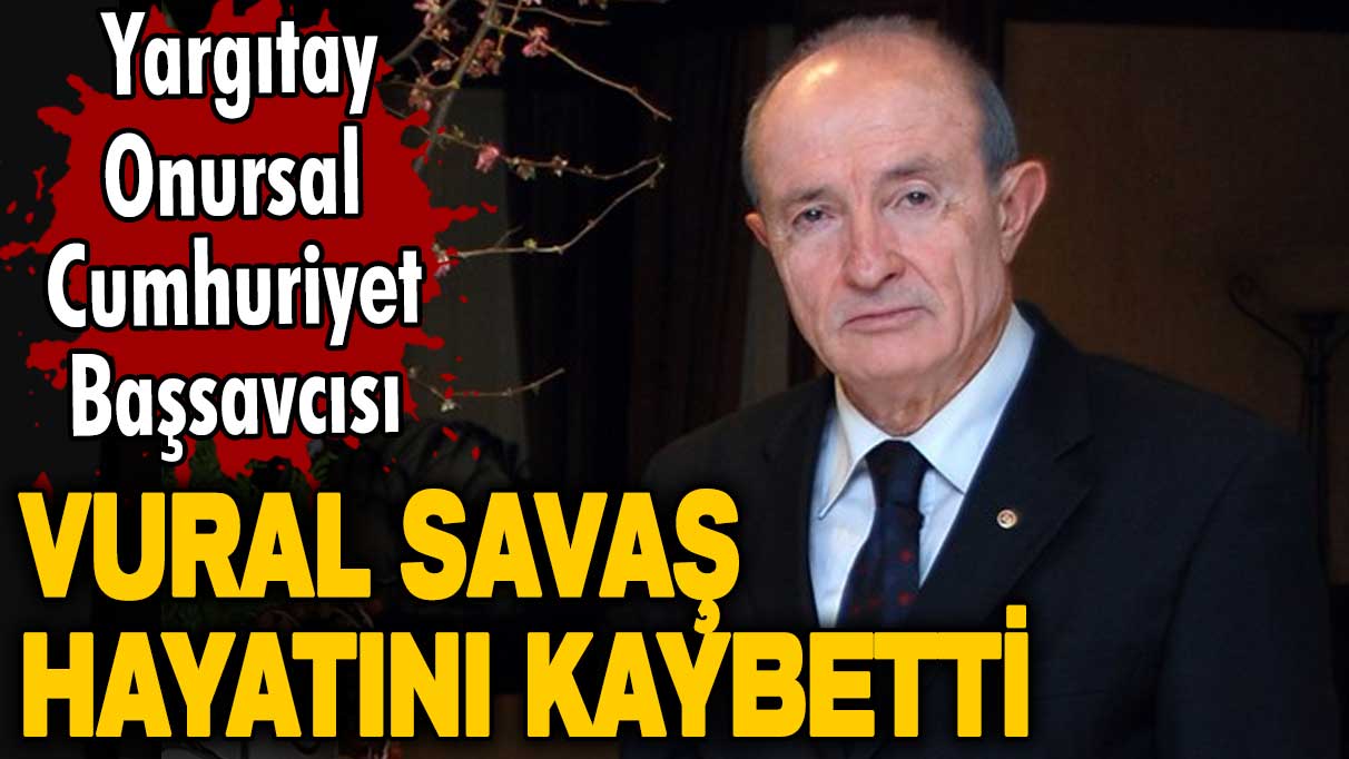 Yargıtay Onursal Cumhuriyet Başsavcısı Vural Savaş hayatını kaybetti