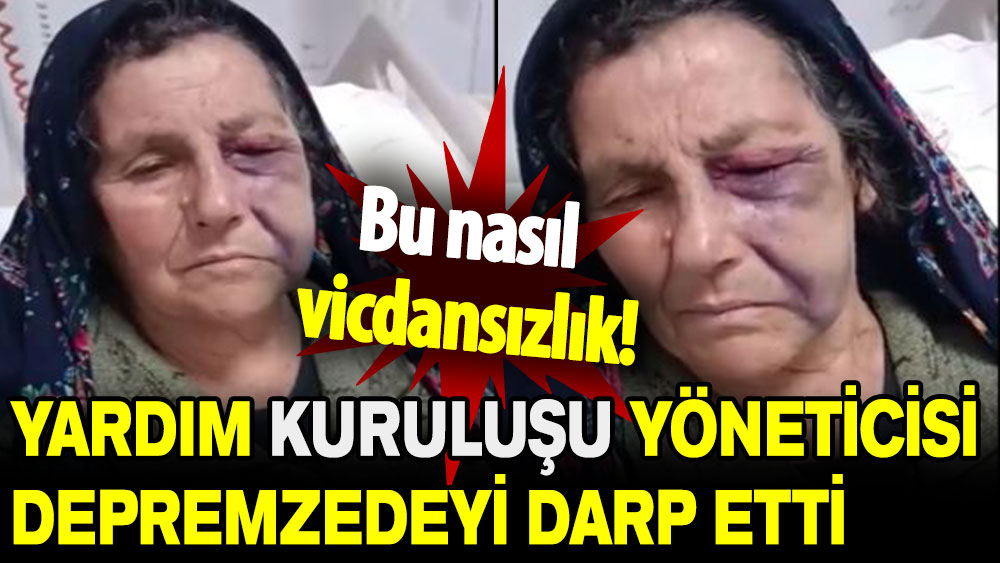 Bu nasıl vicdansızlık: Yardım kuruluşu yöneticisi depremzedeyi darp etti!