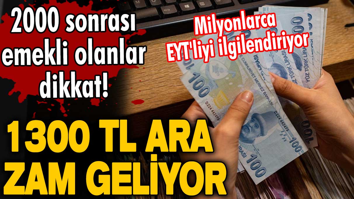 2000 sonrası emekli olanlar dikkat! Milyonlarca EYT'liyi ilgilendiriyor!  1300 TL ara zam geliyor