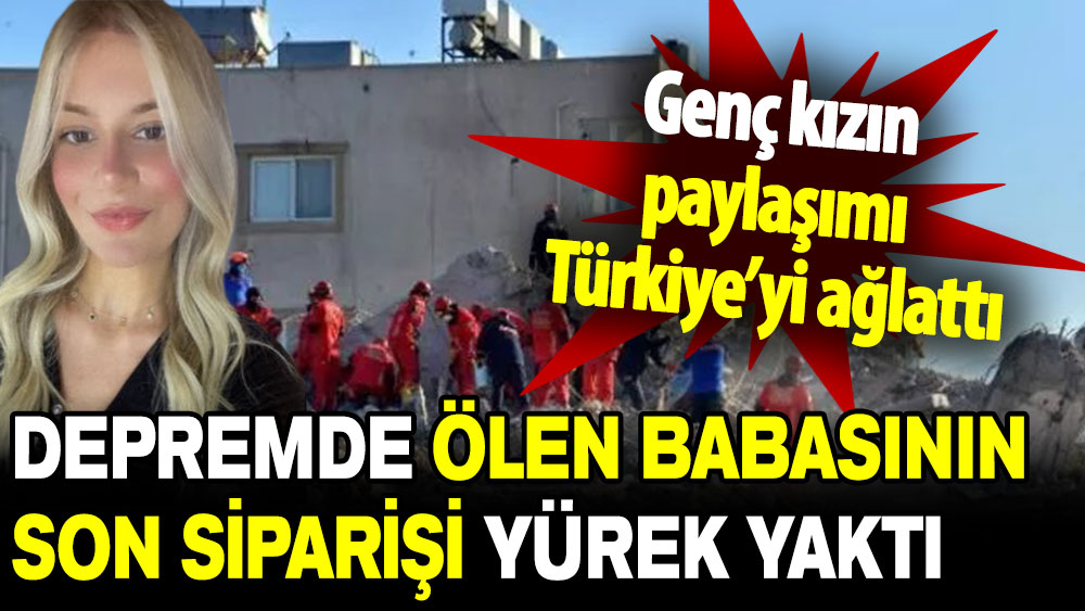 Genç kızın paylaşımı Türkiye’yi ağlattı: Depremde ölen babasının son siparişi yürek yaktı!