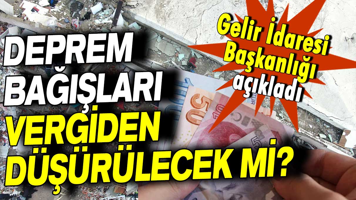 Gelir İdaresi Başkanlığı açıkladı: Deprem bağışları vergiden düşürülecek mi?