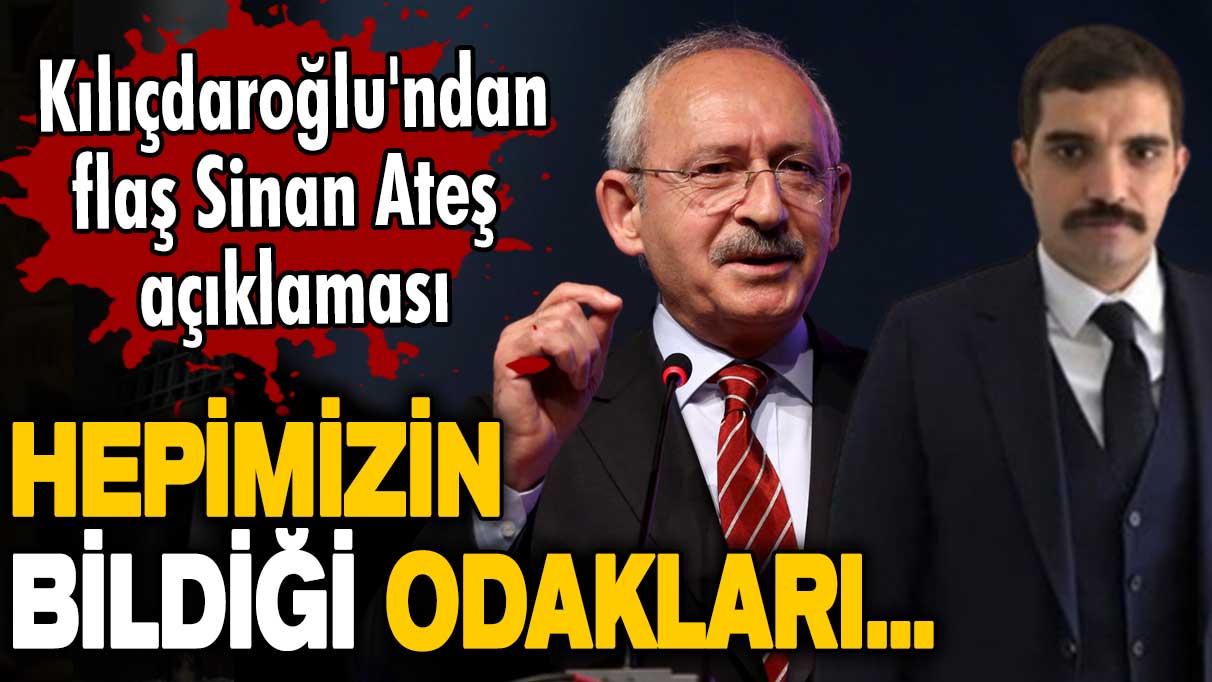 Kemal Kılıçdaroğlu'ndan flaş Sinan Ateş açıklaması: Hepimizin bildiği odakları