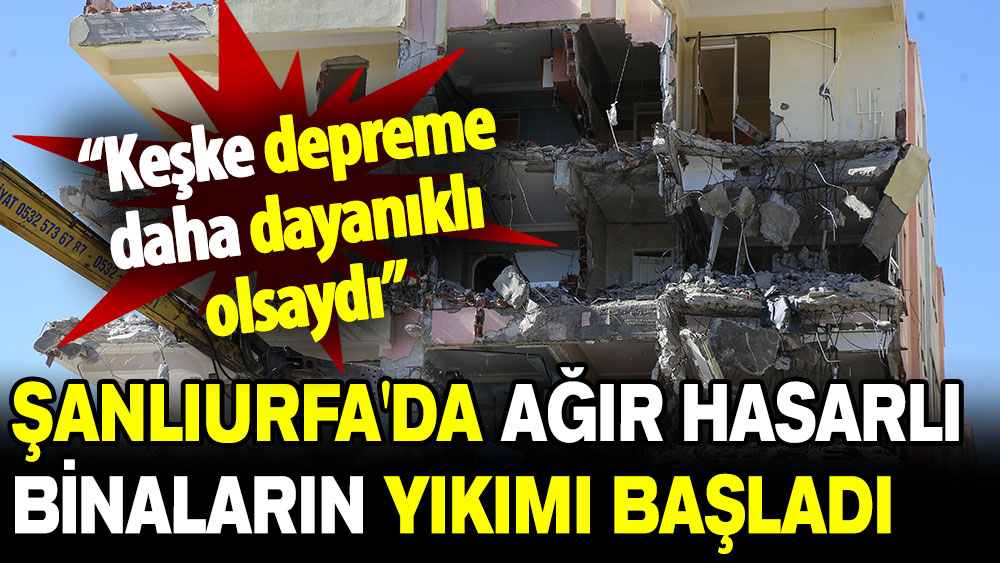 Şanlıurfa'da ağır hasarlı binaların yıkımı başladı! “Keşke depreme daha dayanıklı olsaydı”