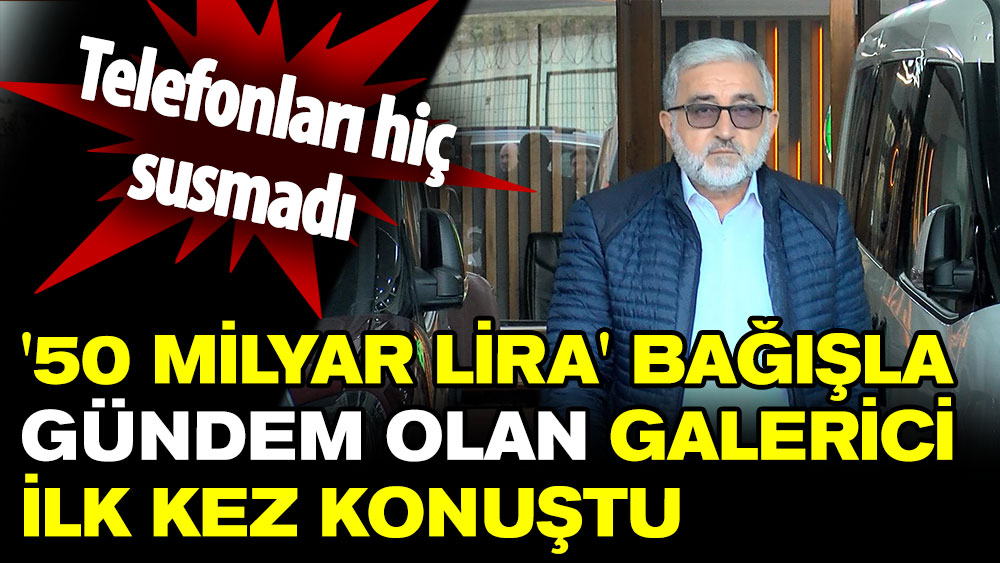 '50 milyar lira' bağışla gündem olan galerici ilk kez konuştu: Telefonları hiç susmadı!