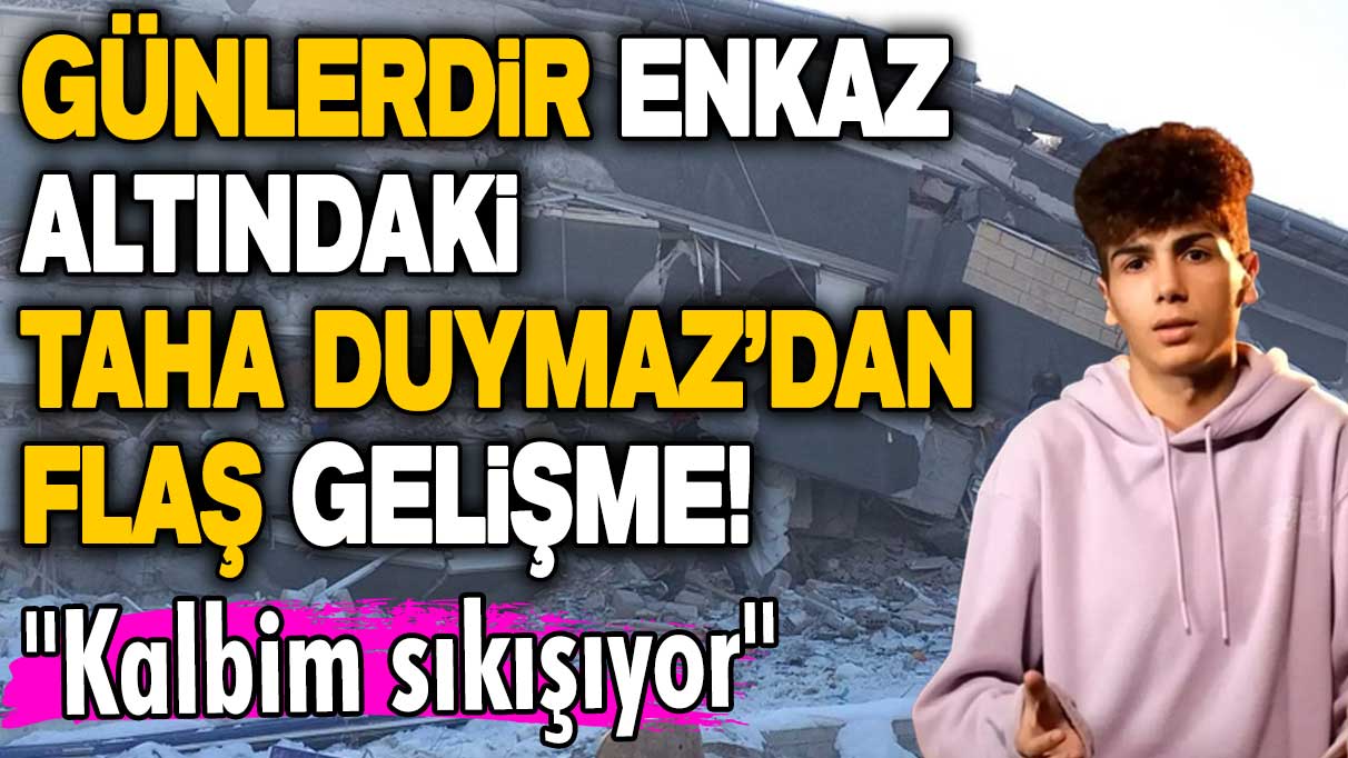 Günlerdir enkaz altındaki Taha Duymaz’dan flaş gelişme!