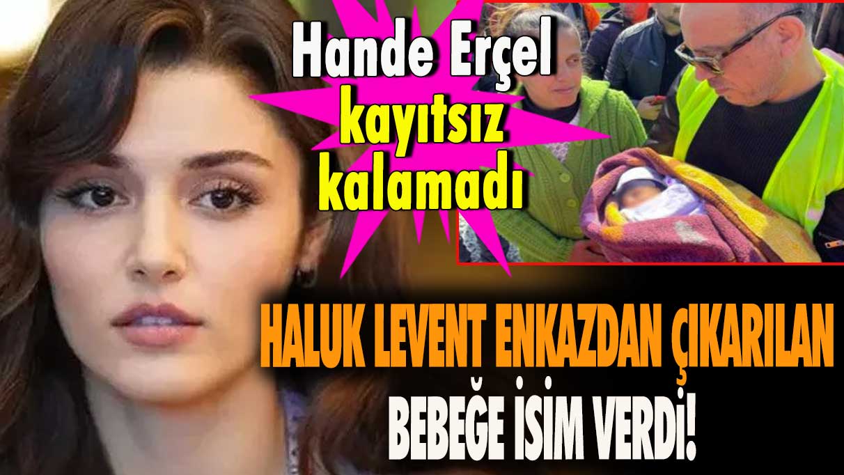 Haluk Levent enkazdan çıkarılan bebeğe isim verdi! Hande Erçel kayıtsız kalamadı