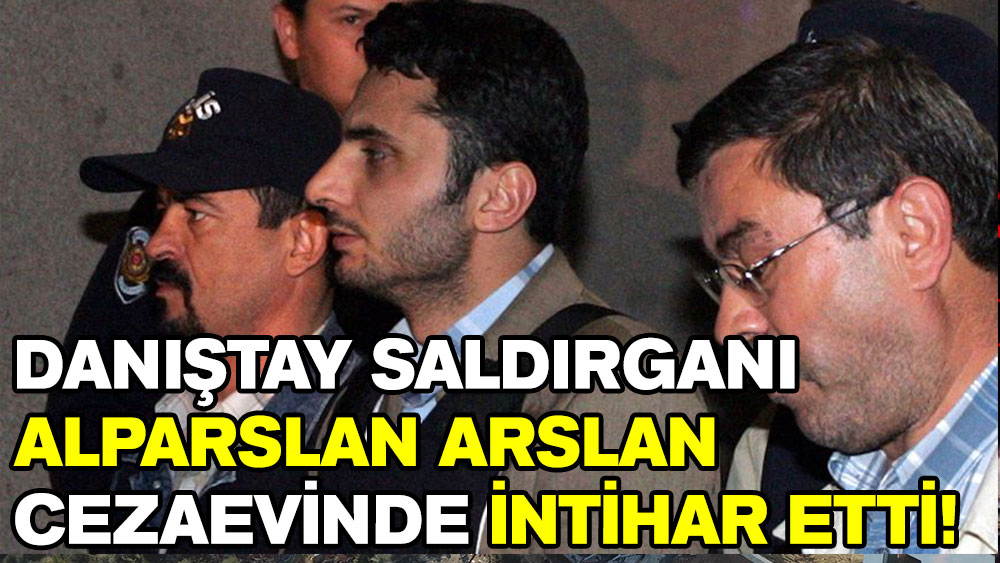 Danıştay saldırganı Alparslan Arslan cezaevinde intihar etti!