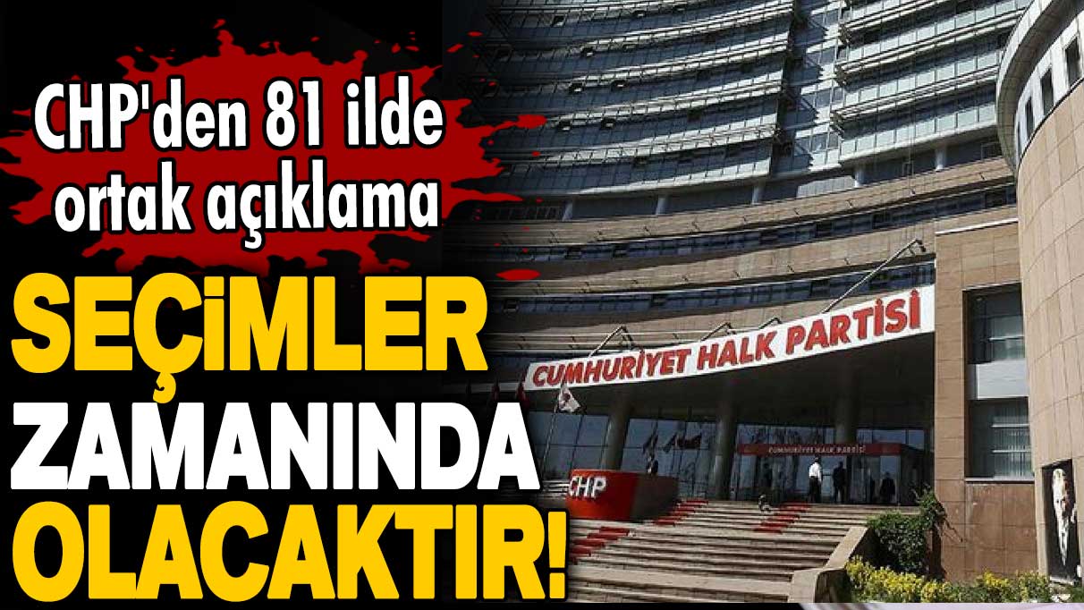 CHP'den 81 ilde ortak açıklama: Seçimler zamanında olacaktır