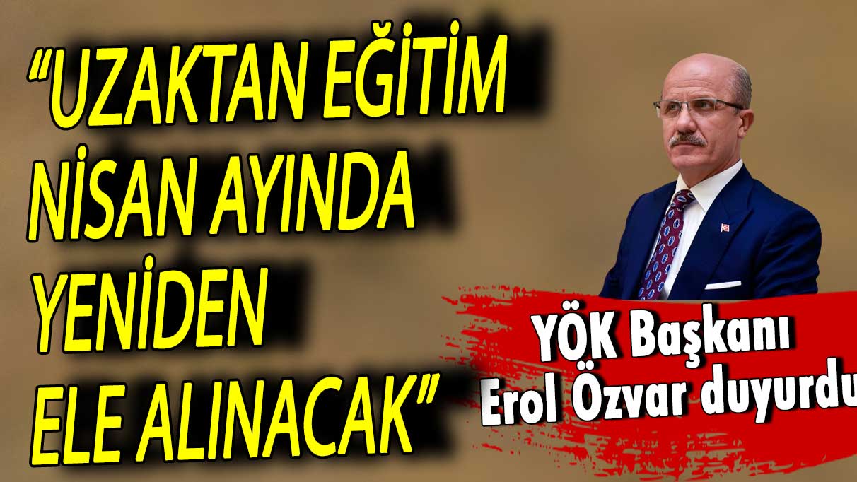 YÖK Başkanı: Uzaktan eğitim nisanda yeniden görüşülecek!