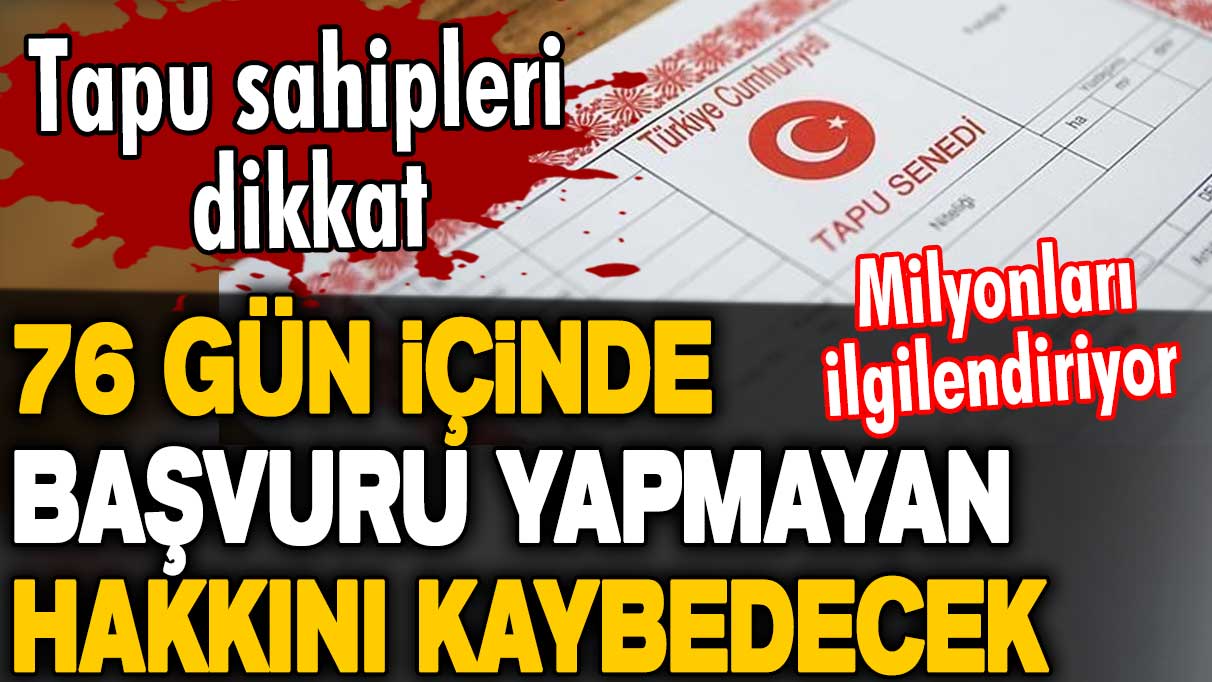 Milyonları ilgilendiriyor! Tapu sahipleri dikkat! 76 gün içinde başvuru yapmayan hakkını kaybedecek